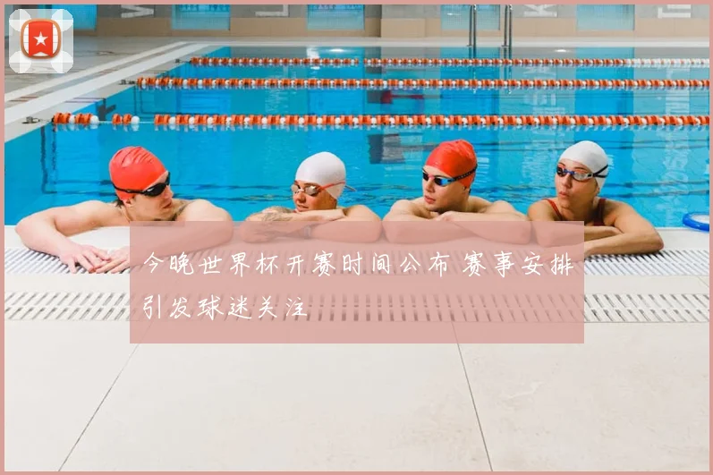 今晚世界杯开赛时间公布 赛事安排引发球迷关注