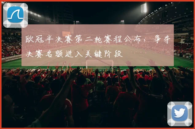 欧冠半决赛第二轮赛程公布，争夺决赛名额进入关键阶段