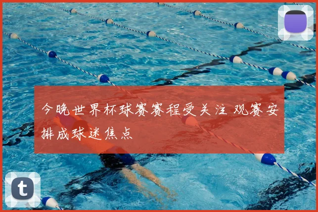 今晚世界杯球赛赛程受关注 观赛安排成球迷焦点
