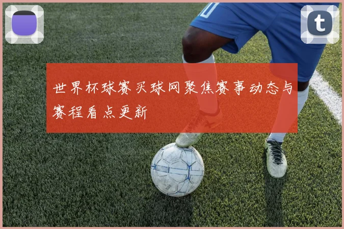 世界杯球赛买球网聚焦赛事动态与赛程看点更新