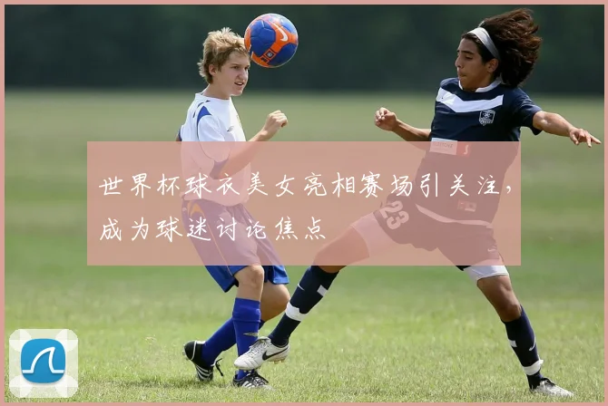 世界杯球衣美女亮相赛场引关注，成为球迷讨论焦点