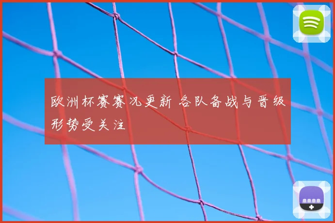 欧洲杯赛赛况更新 各队备战与晋级形势受关注