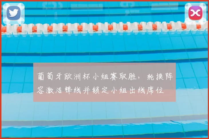 葡萄牙欧洲杯小组赛取胜，轮换阵容激活锋线并锁定小组出线席位