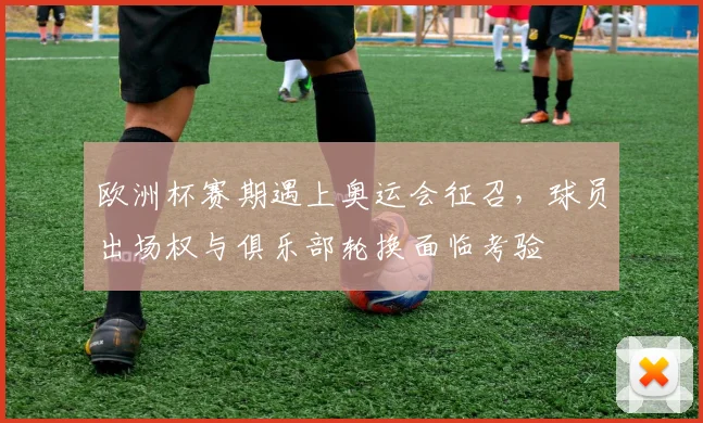欧洲杯赛期遇上奥运会征召，球员出场权与俱乐部轮换面临考验