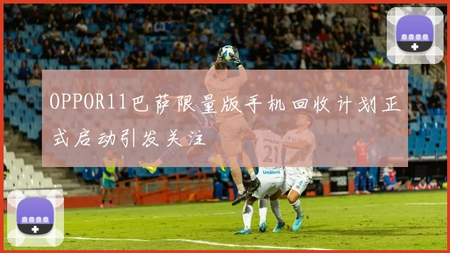 OPPOR11巴萨限量版手机回收计划正式启动引发关注