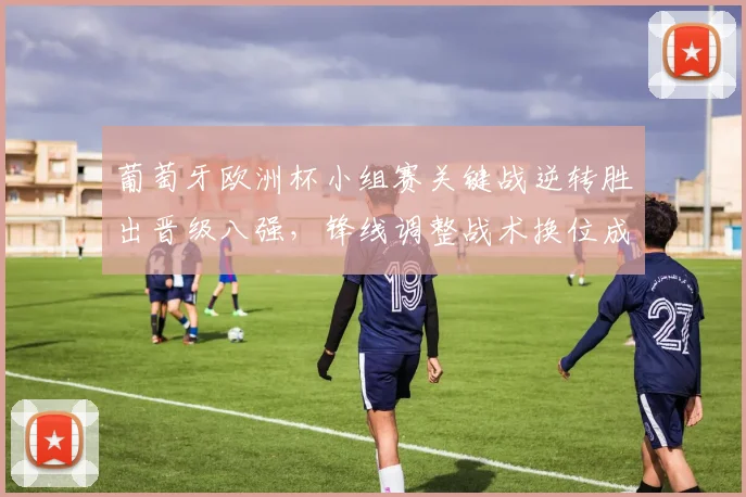 葡萄牙欧洲杯小组赛关键战逆转胜出晋级八强，锋线调整战术换位成关注点