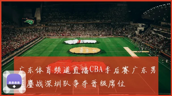 广东体育频道直播CBA季后赛广东男篮鏖战深圳队争夺晋级席位