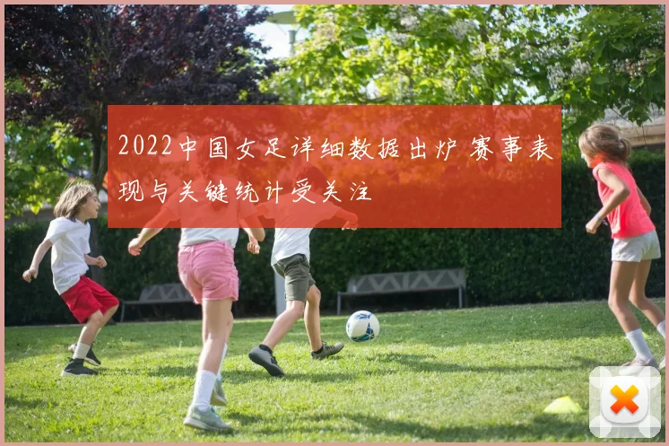 2022中国女足详细数据出炉 赛事表现与关键统计受关注