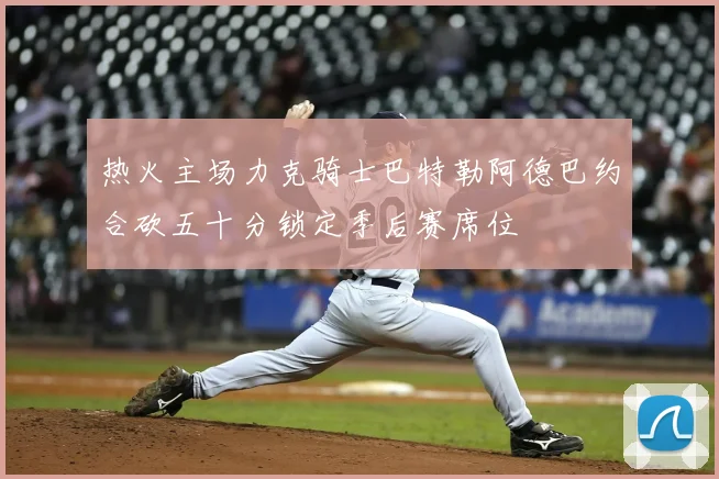 热火主场力克骑士巴特勒阿德巴约合砍五十分锁定季后赛席位