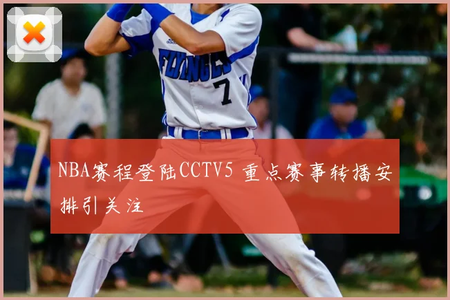 NBA赛程登陆CCTV5 重点赛事转播安排引关注
