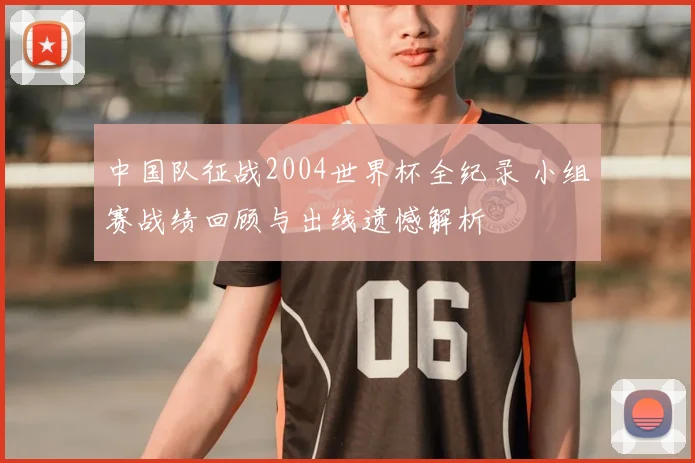中国队征战2004世界杯全纪录 小组赛战绩回顾与出线遗憾解析