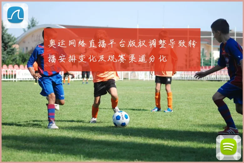 奥运网络直播平台版权调整导致转播安排变化及观赛渠道分化