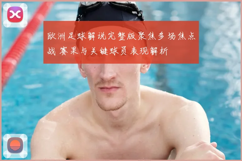 欧洲足球解说完整版聚焦多场焦点战 赛果与关键球员表现解析