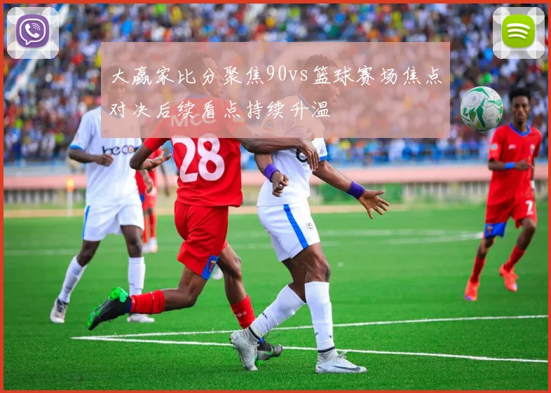 大赢家比分聚焦90vs篮球赛场焦点对决后续看点持续升温