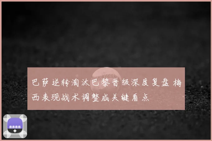巴萨逆转淘汰巴黎晋级深度复盘 梅西表现战术调整成关键看点