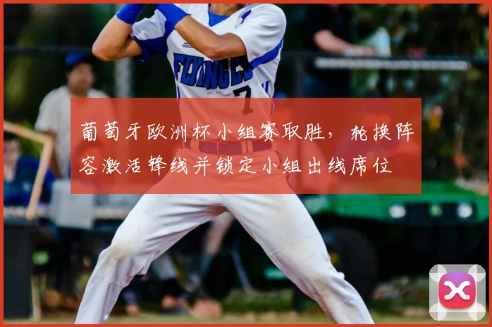 葡萄牙欧洲杯小组赛取胜，轮换阵容激活锋线并锁定小组出线席位