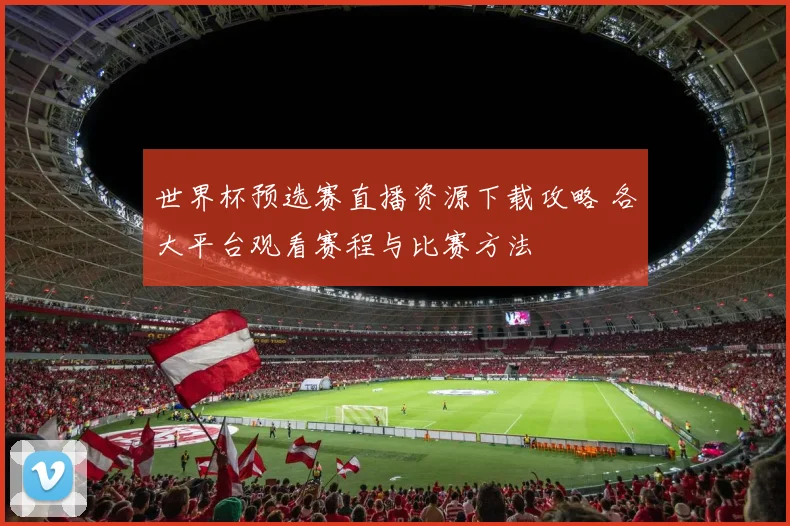 世界杯预选赛直播资源下载攻略 各大平台观看赛程与比赛方法
