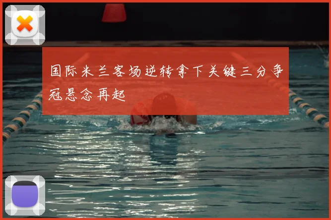 国际米兰客场逆转拿下关键三分争冠悬念再起