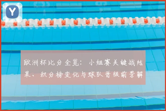 欧洲杯比分全览：小组赛关键战结果、积分榜变化与球队晋级前景解读
