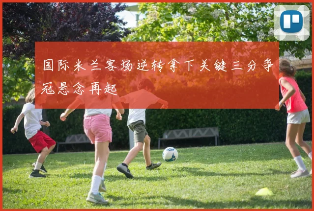 国际米兰客场逆转拿下关键三分争冠悬念再起