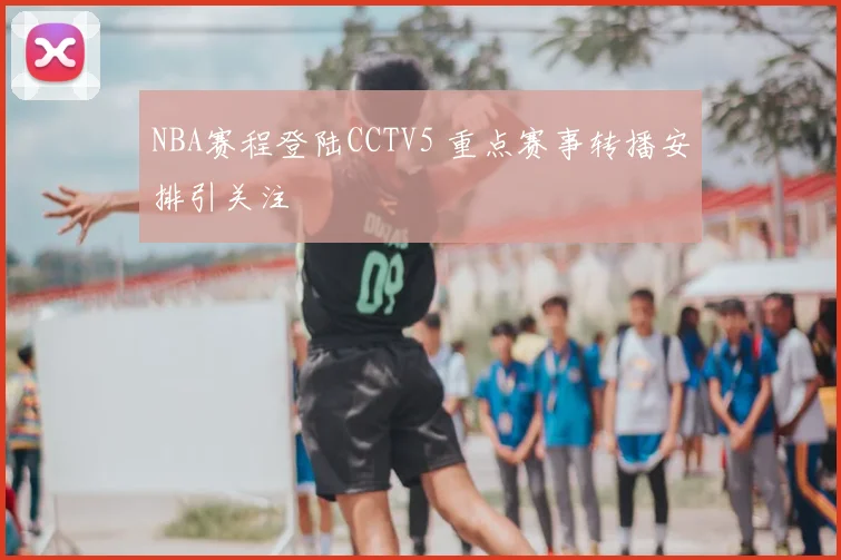 NBA赛程登陆CCTV5 重点赛事转播安排引关注