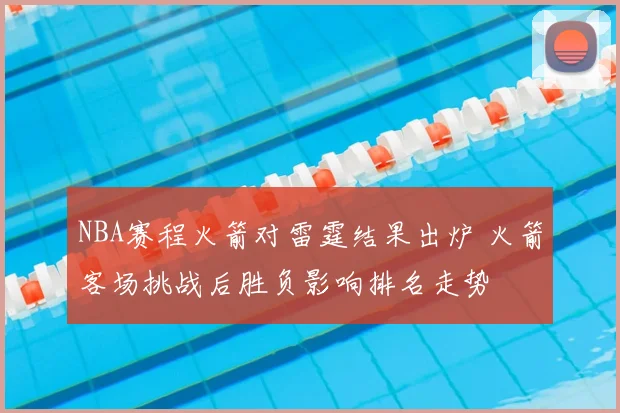 NBA赛程火箭对雷霆结果出炉 火箭客场挑战后胜负影响排名走势
