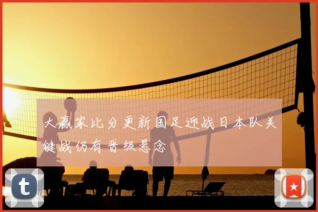 大赢家比分更新国足迎战日本队关键战仍有晋级悬念