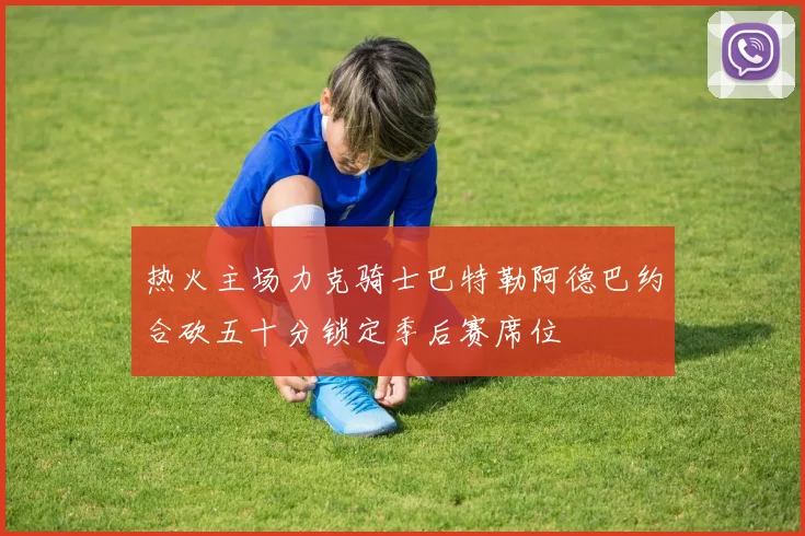 热火主场力克骑士巴特勒阿德巴约合砍五十分锁定季后赛席位