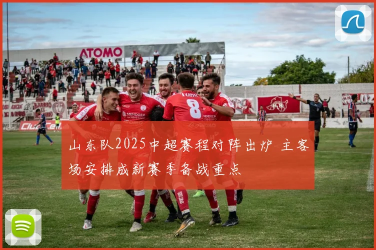 山东队2025中超赛程对阵出炉 主客场安排成新赛季备战重点
