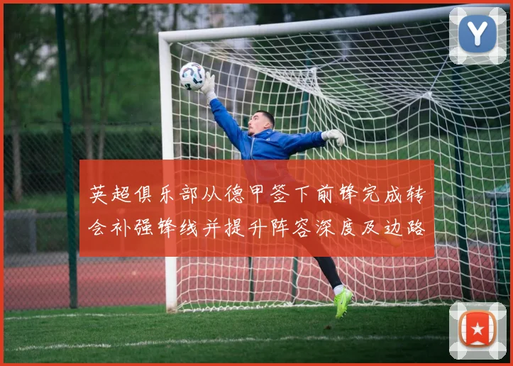 英超俱乐部从德甲签下前锋完成转会补强锋线并提升阵容深度及边路活力