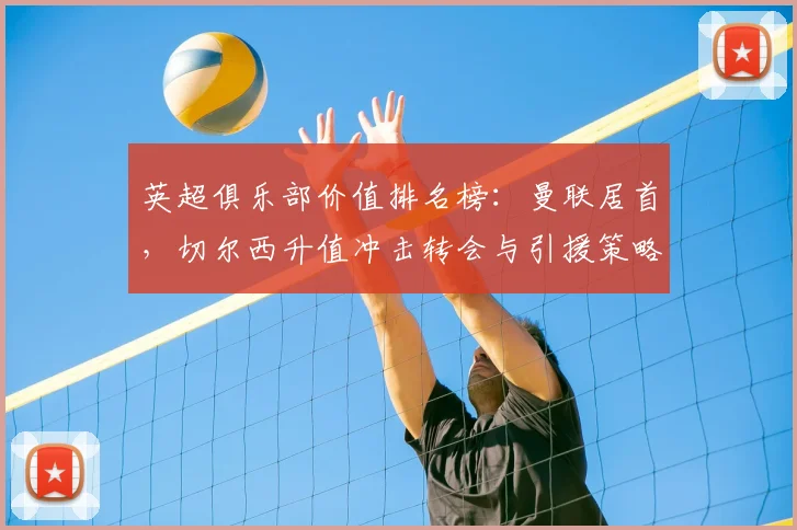 英超俱乐部价值排名榜：曼联居首，切尔西升值冲击转会与引援策略