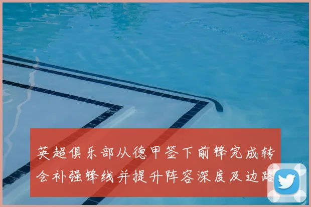 英超俱乐部从德甲签下前锋完成转会补强锋线并提升阵容深度及边路活力