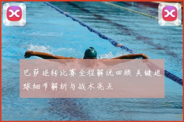 巴萨逆转比赛全程解说回顾 关键进球细节解析与战术亮点