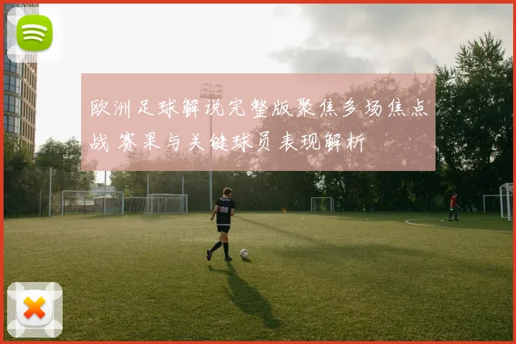 欧洲足球解说完整版聚焦多场焦点战 赛果与关键球员表现解析