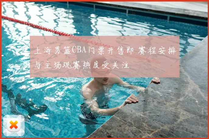 上海男篮CBA门票开售即 赛程安排与主场观赛热度受关注