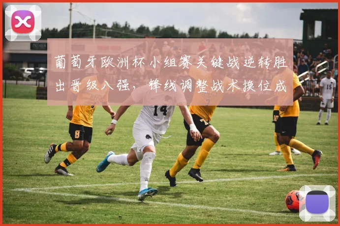 葡萄牙欧洲杯小组赛关键战逆转胜出晋级八强，锋线调整战术换位成关注点