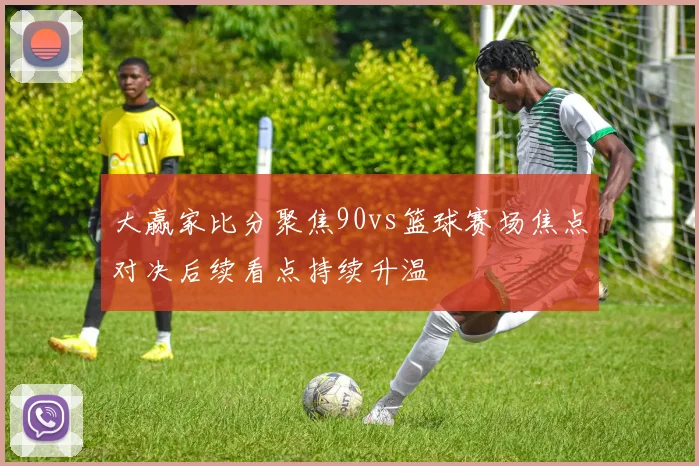 大赢家比分聚焦90vs篮球赛场焦点对决后续看点持续升温