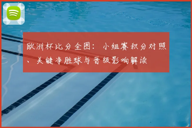 欧洲杯比分全图：小组赛积分对照、关键净胜球与晋级影响解读