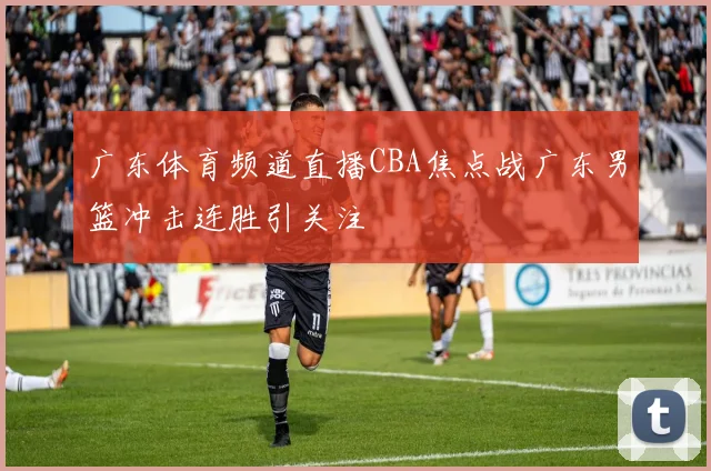 广东体育频道直播CBA焦点战广东男篮冲击连胜引关注