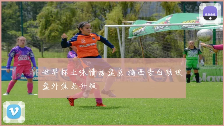 世界杯土味情话盘点 梅西告白助攻盘外焦点升级