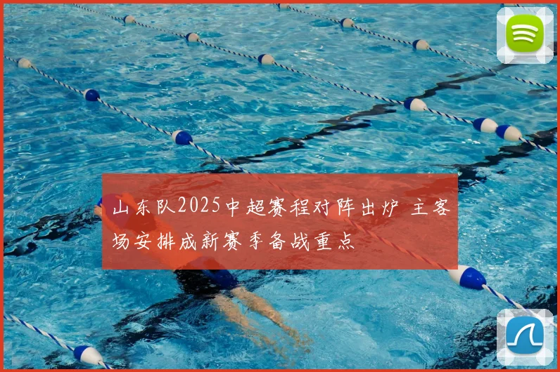 山东队2025中超赛程对阵出炉 主客场安排成新赛季备战重点