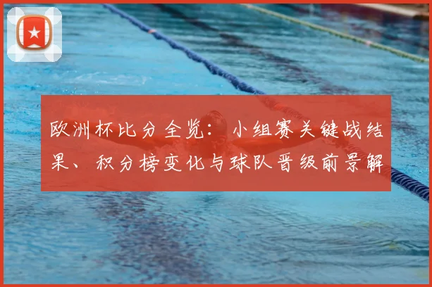 欧洲杯比分全览：小组赛关键战结果、积分榜变化与球队晋级前景解读