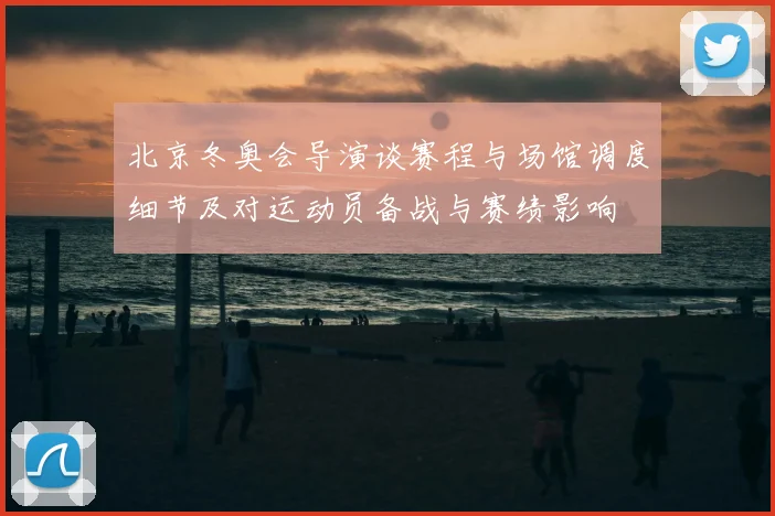 北京冬奥会导演谈赛程与场馆调度细节及对运动员备战与赛绩影响
